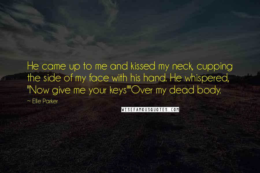 Elle Parker Quotes: He came up to me and kissed my neck, cupping the side of my face with his hand. He whispered, "Now give me your keys""Over my dead body.