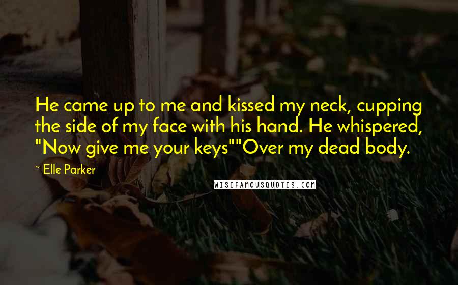 Elle Parker Quotes: He came up to me and kissed my neck, cupping the side of my face with his hand. He whispered, "Now give me your keys""Over my dead body.