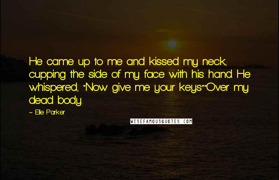 Elle Parker Quotes: He came up to me and kissed my neck, cupping the side of my face with his hand. He whispered, "Now give me your keys""Over my dead body.