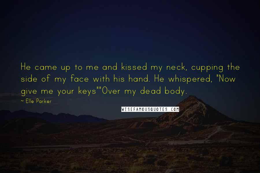 Elle Parker Quotes: He came up to me and kissed my neck, cupping the side of my face with his hand. He whispered, "Now give me your keys""Over my dead body.