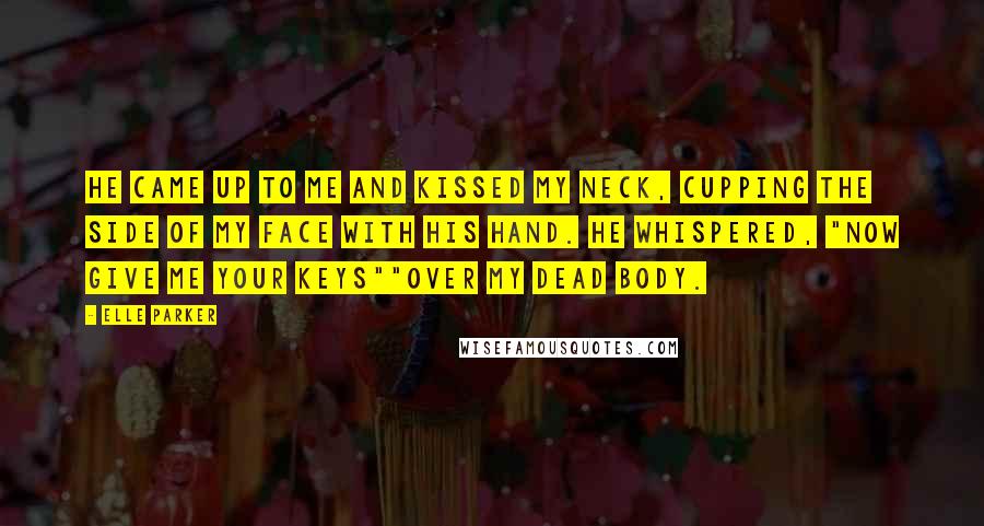 Elle Parker Quotes: He came up to me and kissed my neck, cupping the side of my face with his hand. He whispered, "Now give me your keys""Over my dead body.