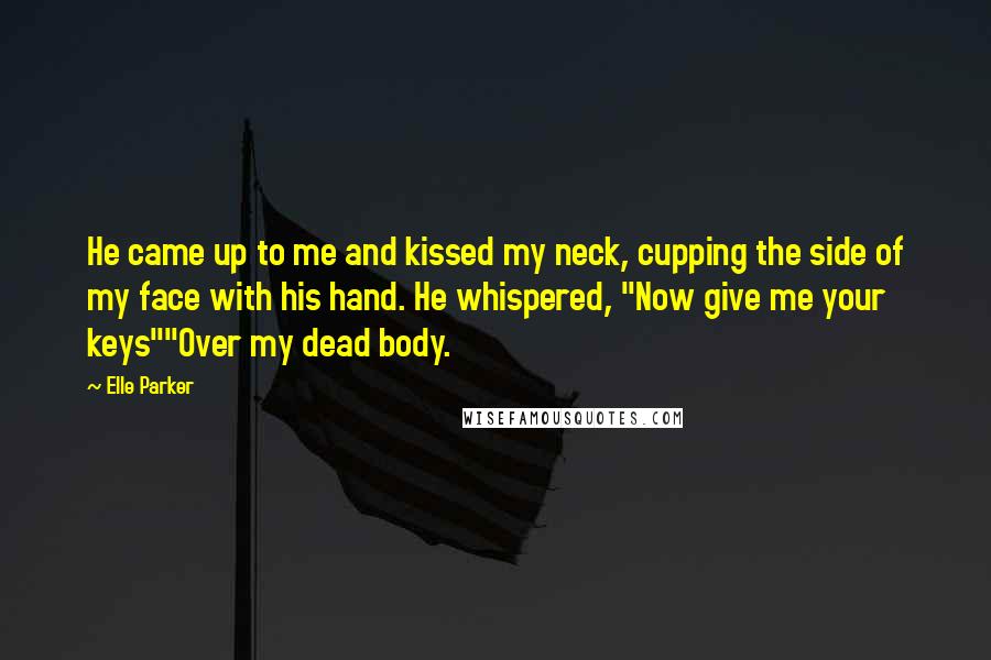 Elle Parker Quotes: He came up to me and kissed my neck, cupping the side of my face with his hand. He whispered, "Now give me your keys""Over my dead body.