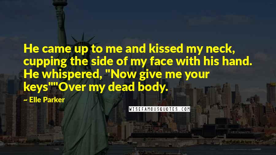 Elle Parker Quotes: He came up to me and kissed my neck, cupping the side of my face with his hand. He whispered, "Now give me your keys""Over my dead body.