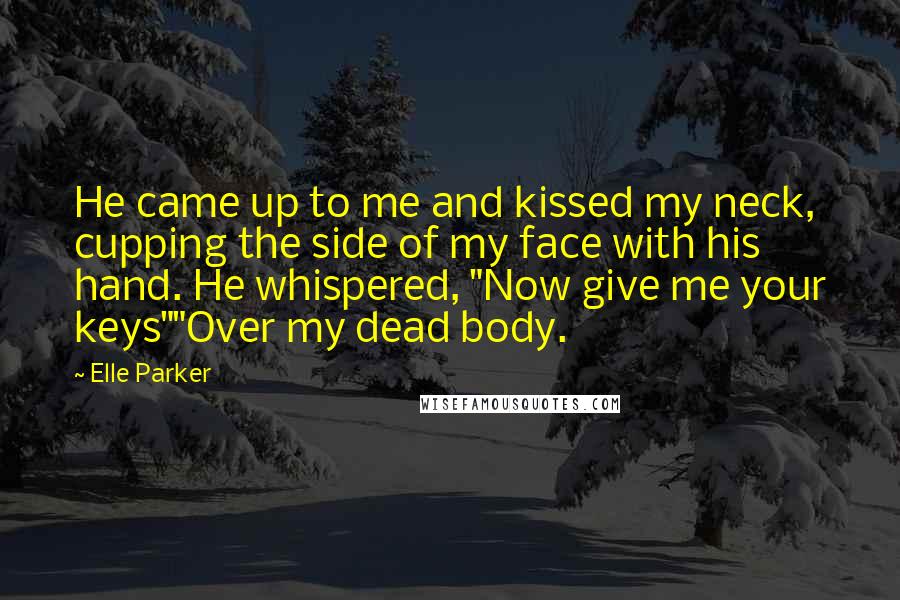 Elle Parker Quotes: He came up to me and kissed my neck, cupping the side of my face with his hand. He whispered, "Now give me your keys""Over my dead body.