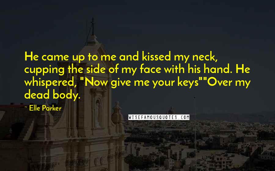 Elle Parker Quotes: He came up to me and kissed my neck, cupping the side of my face with his hand. He whispered, "Now give me your keys""Over my dead body.