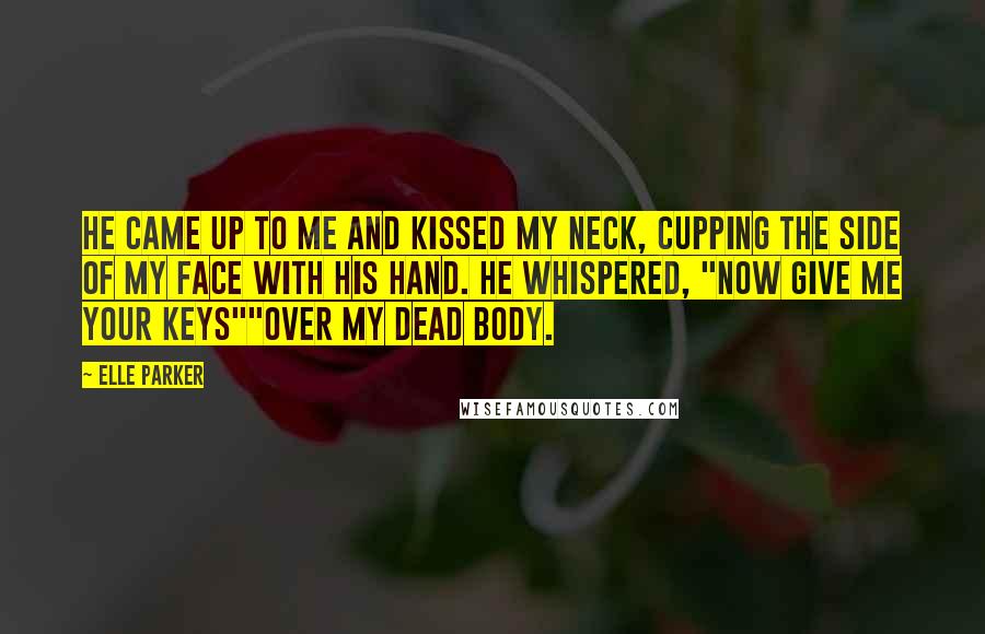 Elle Parker Quotes: He came up to me and kissed my neck, cupping the side of my face with his hand. He whispered, "Now give me your keys""Over my dead body.