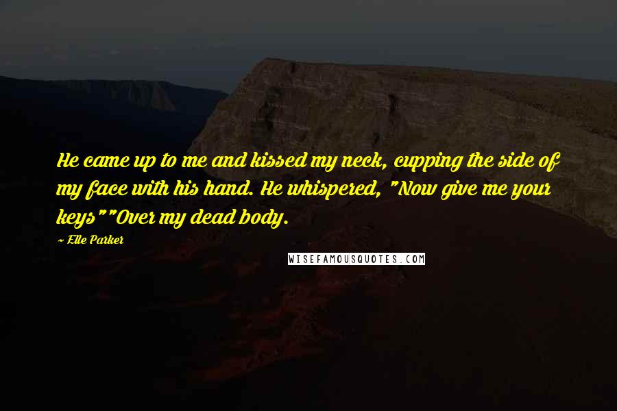 Elle Parker Quotes: He came up to me and kissed my neck, cupping the side of my face with his hand. He whispered, "Now give me your keys""Over my dead body.