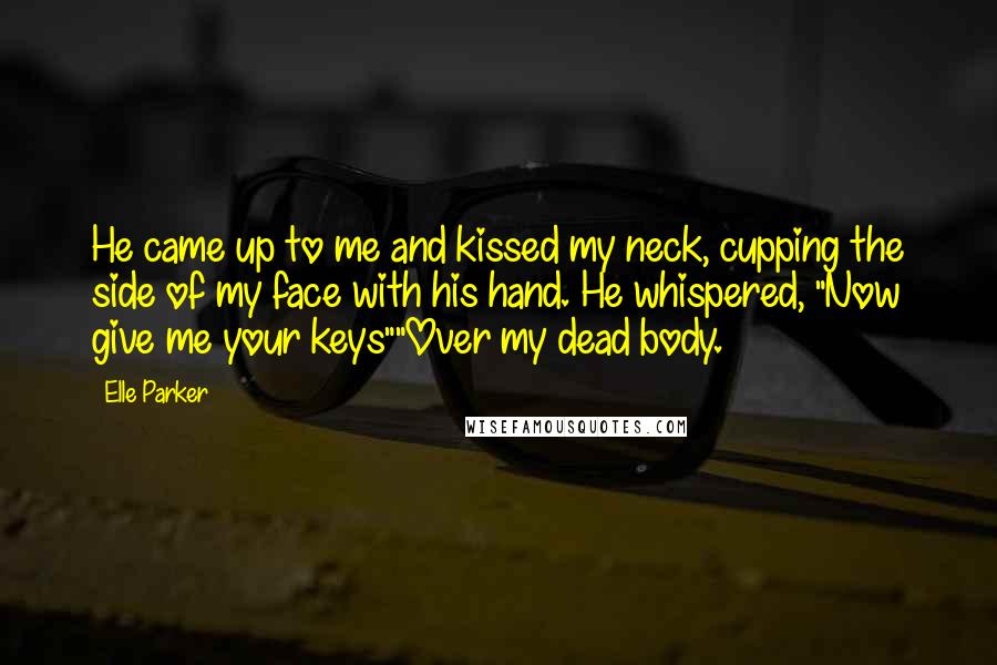 Elle Parker Quotes: He came up to me and kissed my neck, cupping the side of my face with his hand. He whispered, "Now give me your keys""Over my dead body.