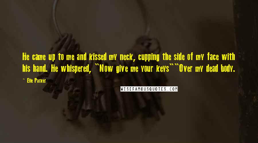 Elle Parker Quotes: He came up to me and kissed my neck, cupping the side of my face with his hand. He whispered, "Now give me your keys""Over my dead body.