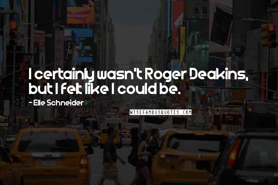 Elle Schneider Quotes: I certainly wasn't Roger Deakins, but I felt like I could be.