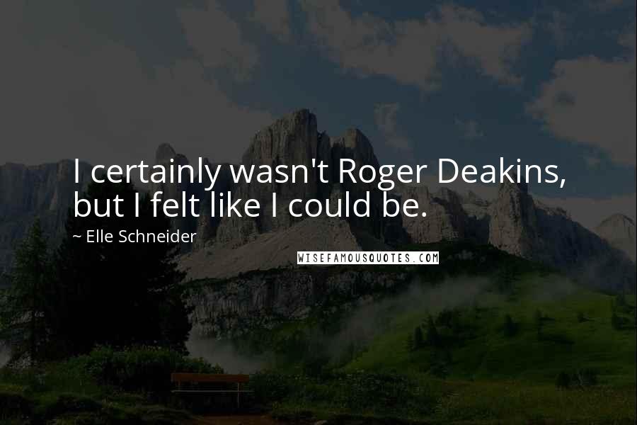 Elle Schneider Quotes: I certainly wasn't Roger Deakins, but I felt like I could be.