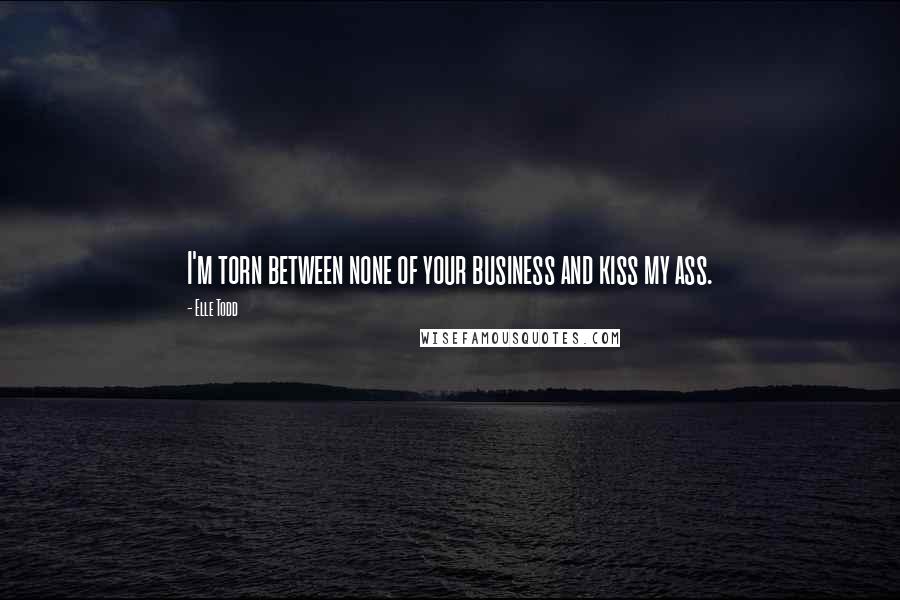 Elle Todd Quotes: I'm torn between none of your business and kiss my ass.