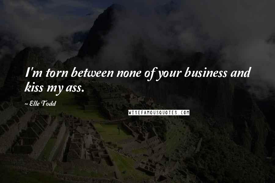 Elle Todd Quotes: I'm torn between none of your business and kiss my ass.