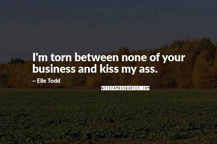 Elle Todd Quotes: I'm torn between none of your business and kiss my ass.