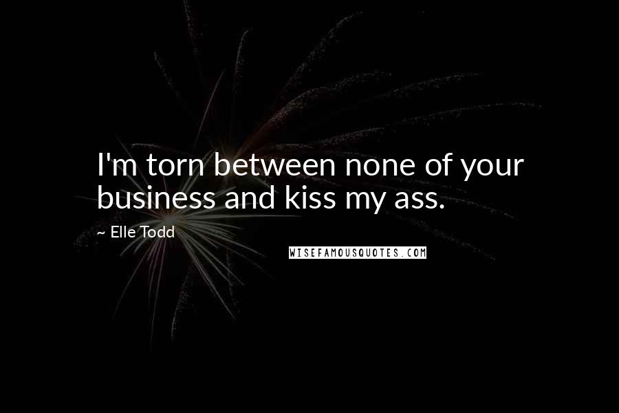 Elle Todd Quotes: I'm torn between none of your business and kiss my ass.