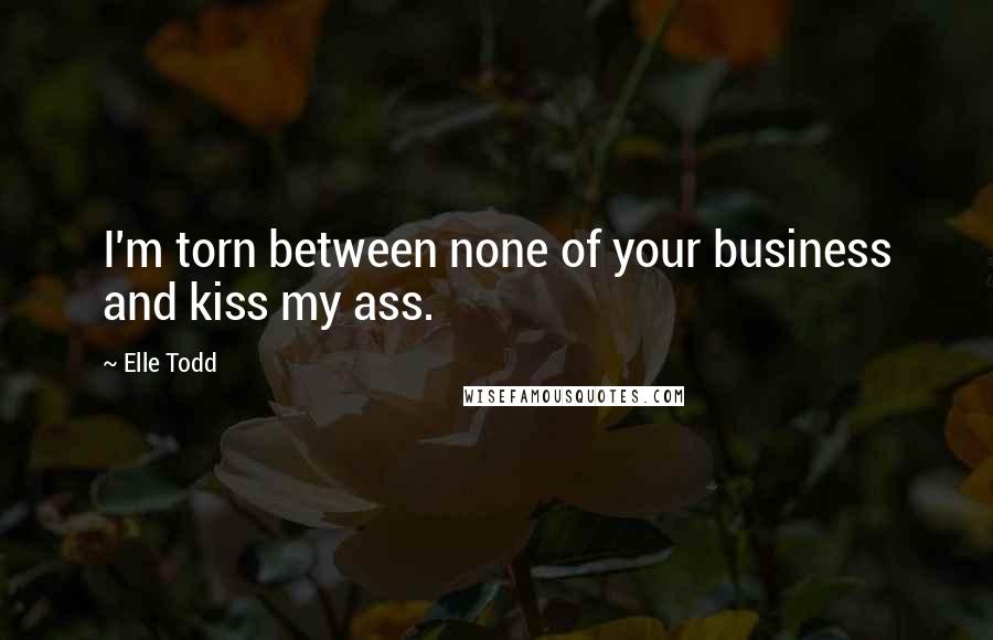 Elle Todd Quotes: I'm torn between none of your business and kiss my ass.