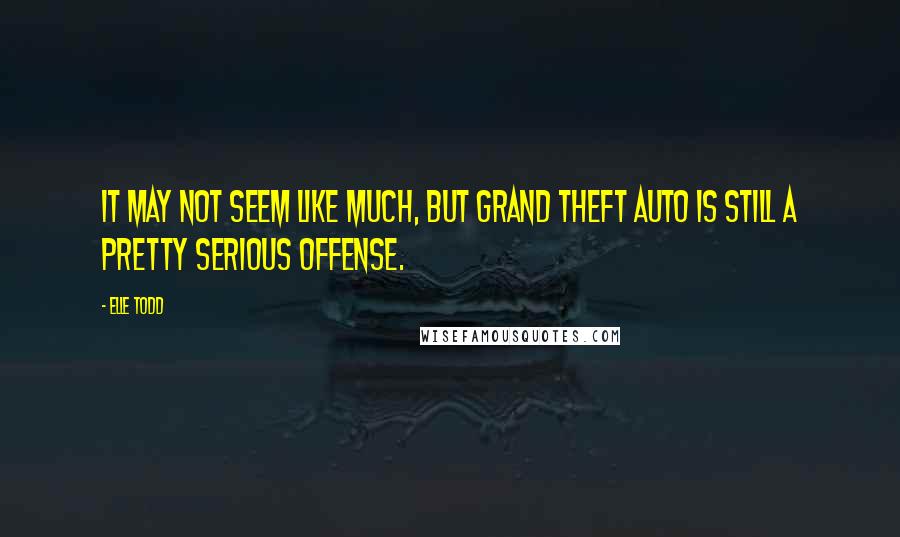 Elle Todd Quotes: It may not seem like much, but grand theft auto is still a pretty serious offense.