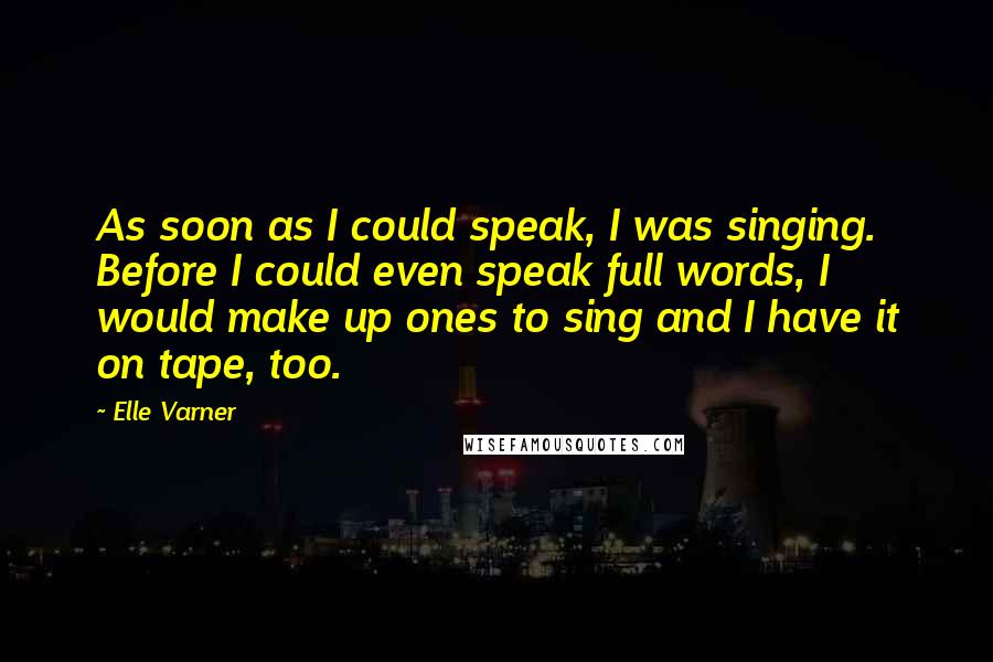 Elle Varner Quotes: As soon as I could speak, I was singing. Before I could even speak full words, I would make up ones to sing and I have it on tape, too.