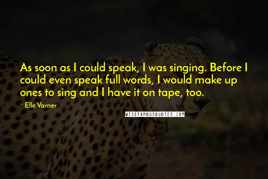 Elle Varner Quotes: As soon as I could speak, I was singing. Before I could even speak full words, I would make up ones to sing and I have it on tape, too.