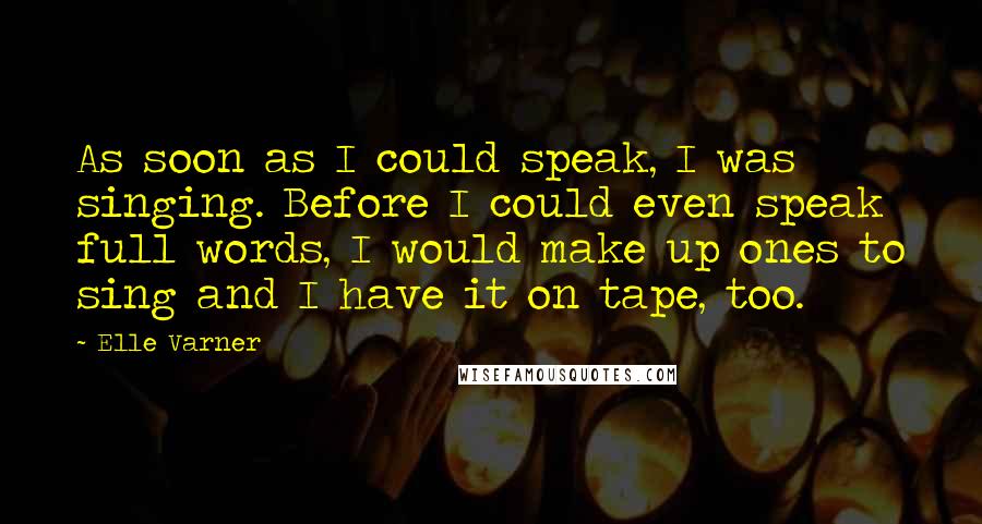 Elle Varner Quotes: As soon as I could speak, I was singing. Before I could even speak full words, I would make up ones to sing and I have it on tape, too.