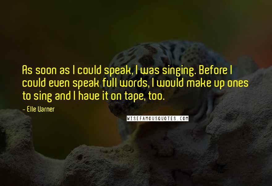 Elle Varner Quotes: As soon as I could speak, I was singing. Before I could even speak full words, I would make up ones to sing and I have it on tape, too.