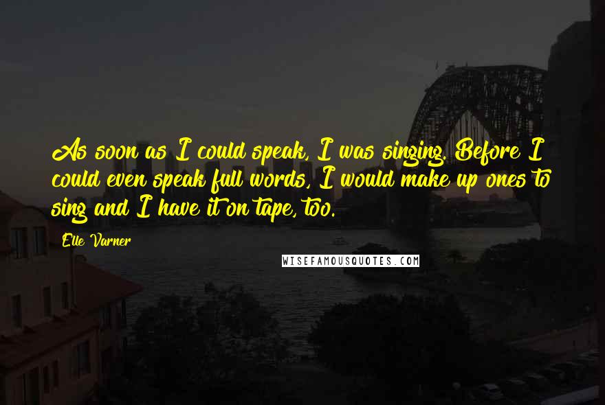 Elle Varner Quotes: As soon as I could speak, I was singing. Before I could even speak full words, I would make up ones to sing and I have it on tape, too.