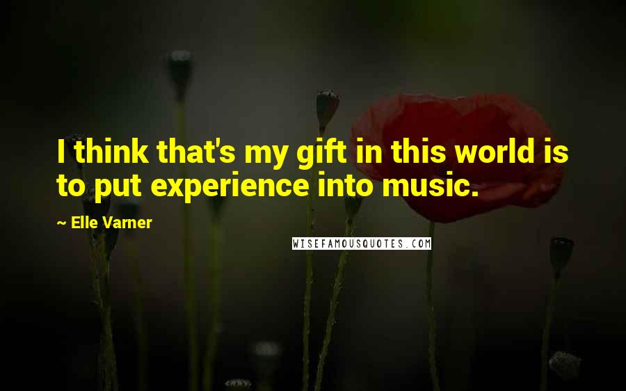 Elle Varner Quotes: I think that's my gift in this world is to put experience into music.