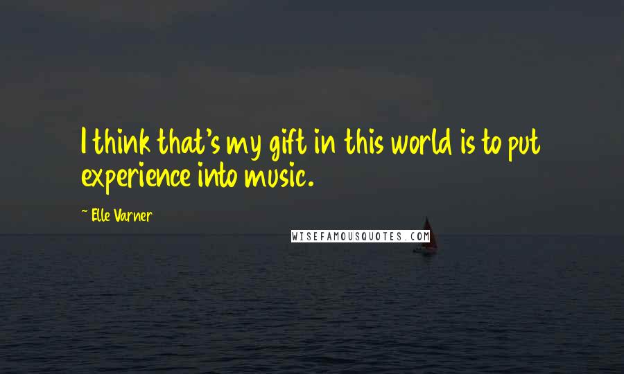 Elle Varner Quotes: I think that's my gift in this world is to put experience into music.