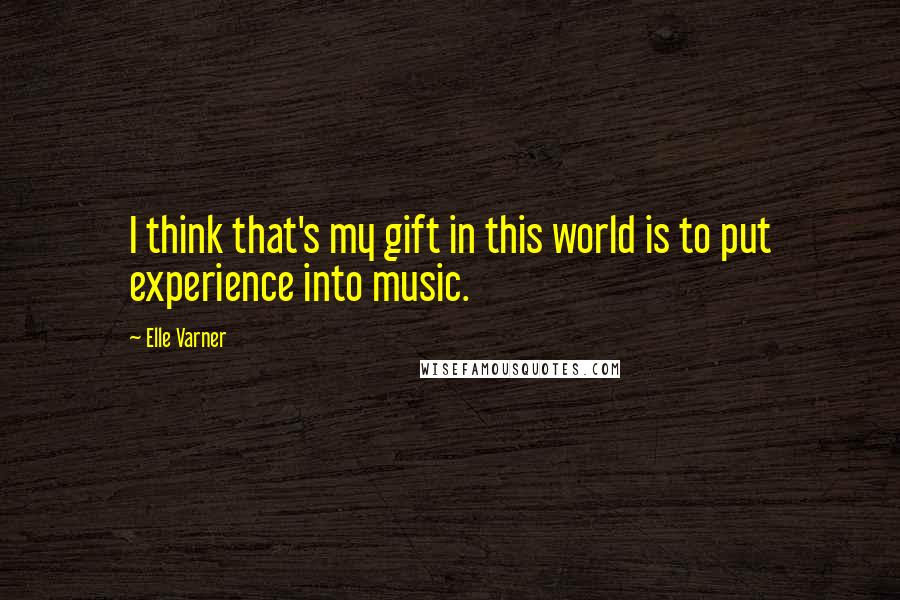 Elle Varner Quotes: I think that's my gift in this world is to put experience into music.