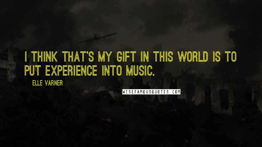 Elle Varner Quotes: I think that's my gift in this world is to put experience into music.