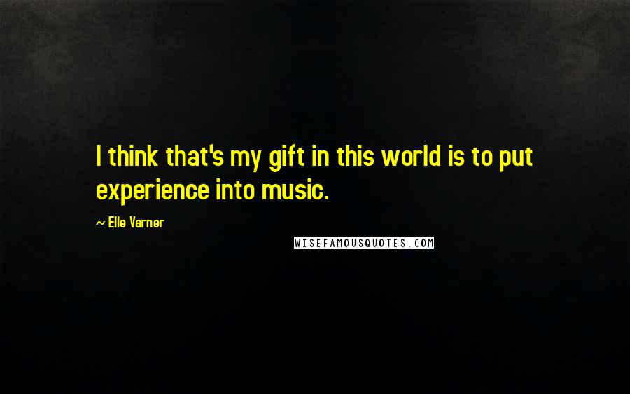 Elle Varner Quotes: I think that's my gift in this world is to put experience into music.