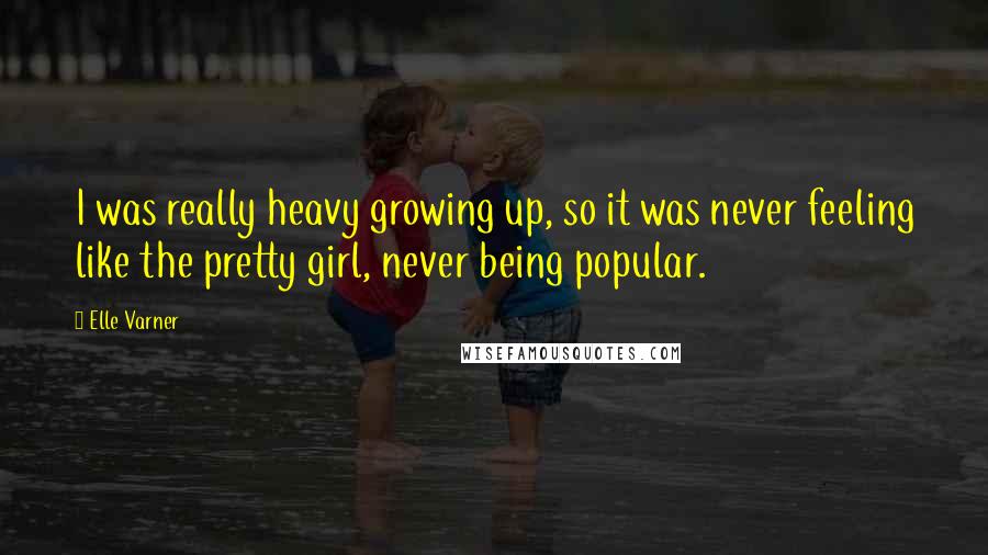Elle Varner Quotes: I was really heavy growing up, so it was never feeling like the pretty girl, never being popular.