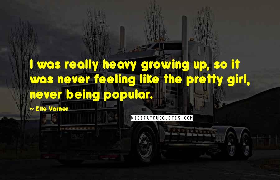 Elle Varner Quotes: I was really heavy growing up, so it was never feeling like the pretty girl, never being popular.