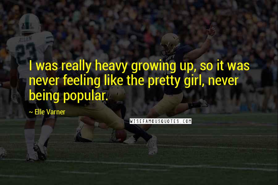 Elle Varner Quotes: I was really heavy growing up, so it was never feeling like the pretty girl, never being popular.