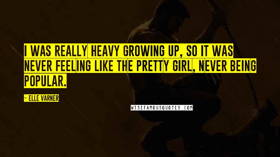 Elle Varner Quotes: I was really heavy growing up, so it was never feeling like the pretty girl, never being popular.