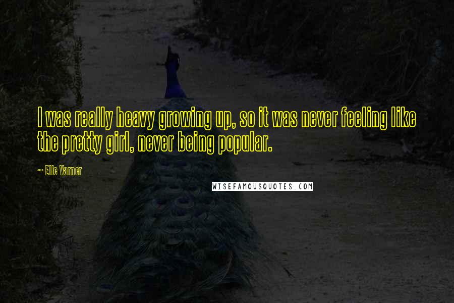 Elle Varner Quotes: I was really heavy growing up, so it was never feeling like the pretty girl, never being popular.