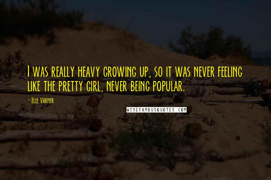 Elle Varner Quotes: I was really heavy growing up, so it was never feeling like the pretty girl, never being popular.