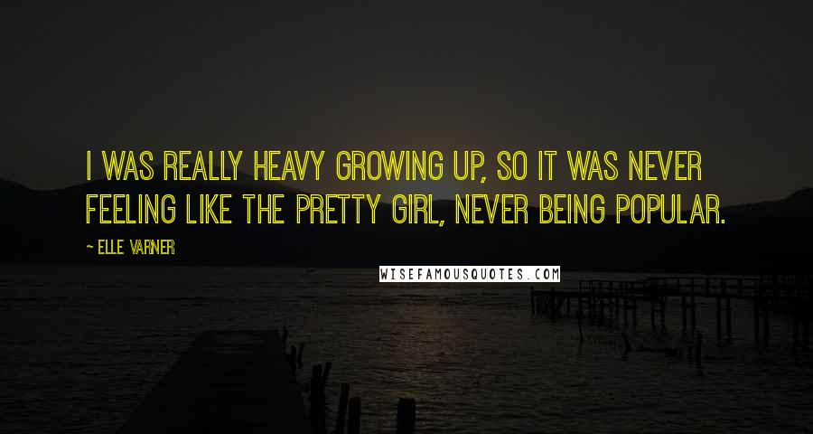Elle Varner Quotes: I was really heavy growing up, so it was never feeling like the pretty girl, never being popular.