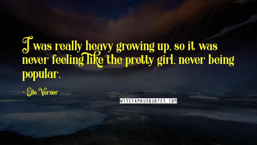 Elle Varner Quotes: I was really heavy growing up, so it was never feeling like the pretty girl, never being popular.