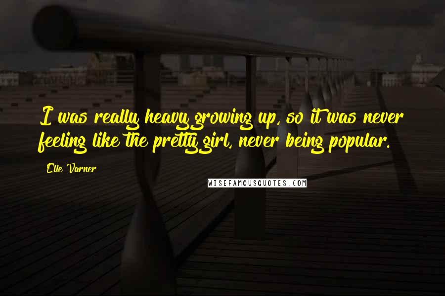 Elle Varner Quotes: I was really heavy growing up, so it was never feeling like the pretty girl, never being popular.