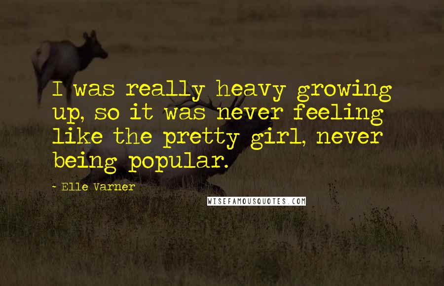 Elle Varner Quotes: I was really heavy growing up, so it was never feeling like the pretty girl, never being popular.