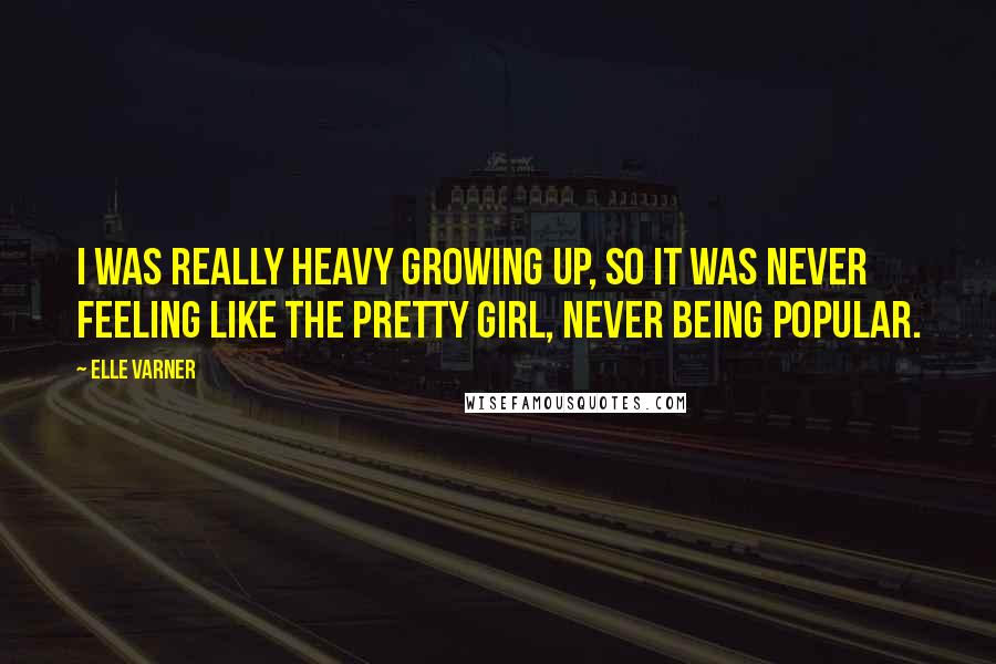 Elle Varner Quotes: I was really heavy growing up, so it was never feeling like the pretty girl, never being popular.