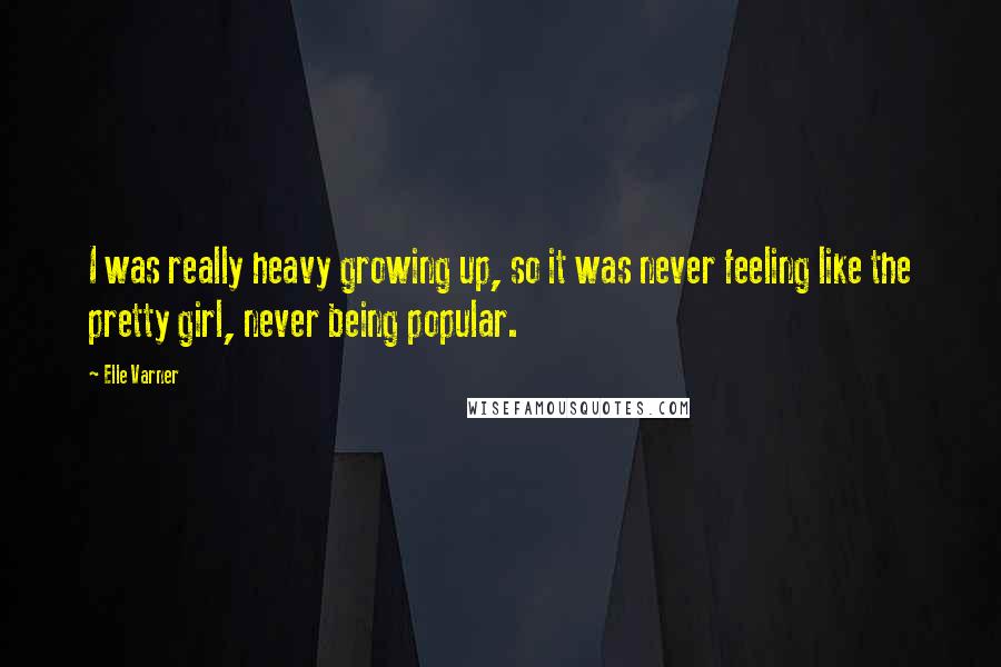 Elle Varner Quotes: I was really heavy growing up, so it was never feeling like the pretty girl, never being popular.