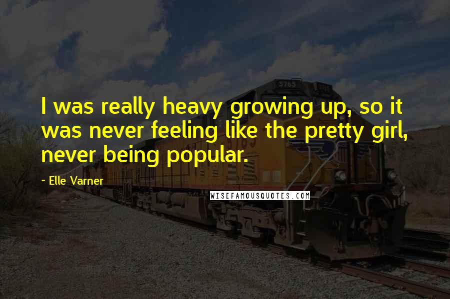 Elle Varner Quotes: I was really heavy growing up, so it was never feeling like the pretty girl, never being popular.