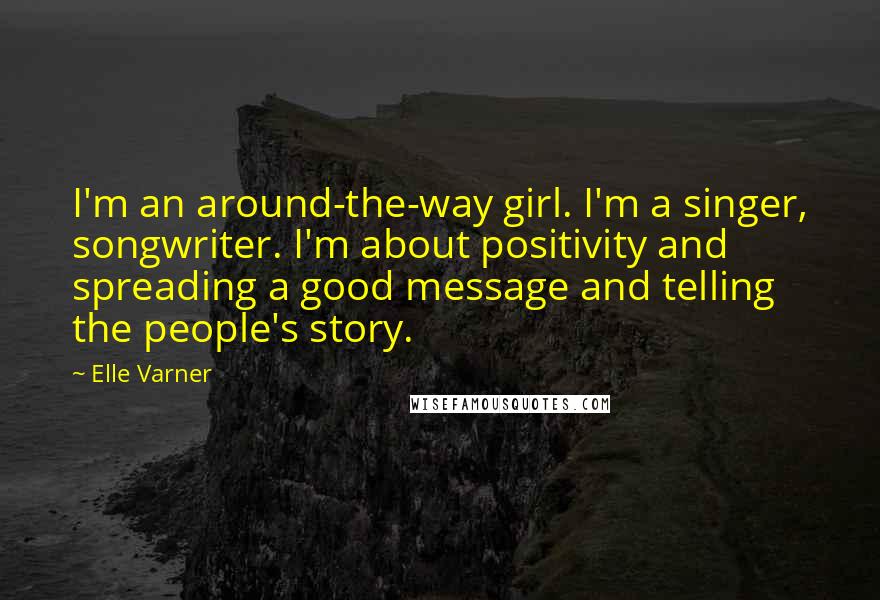 Elle Varner Quotes: I'm an around-the-way girl. I'm a singer, songwriter. I'm about positivity and spreading a good message and telling the people's story.