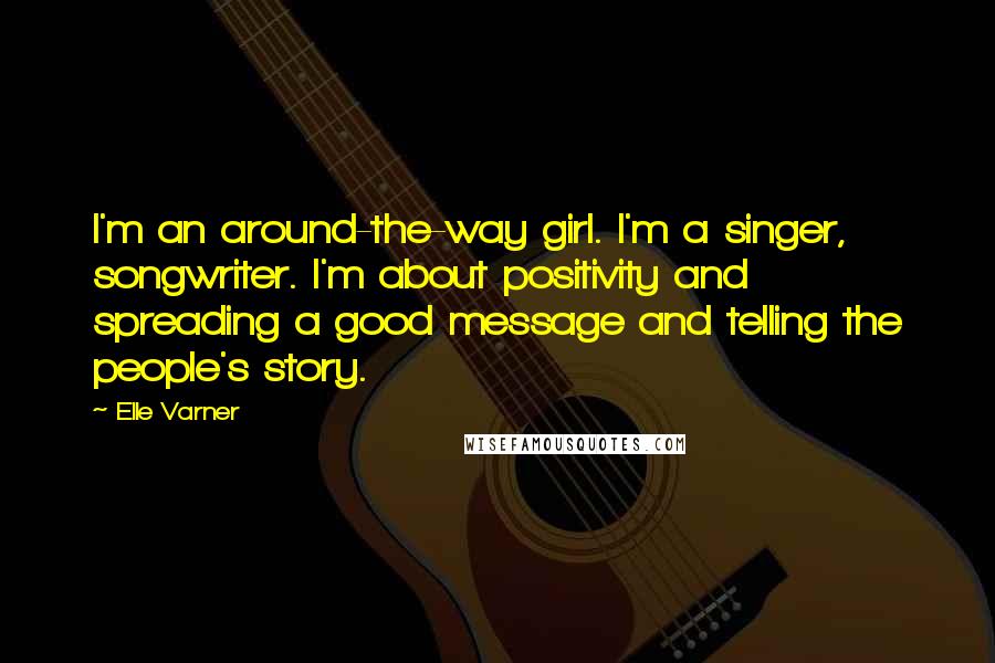 Elle Varner Quotes: I'm an around-the-way girl. I'm a singer, songwriter. I'm about positivity and spreading a good message and telling the people's story.