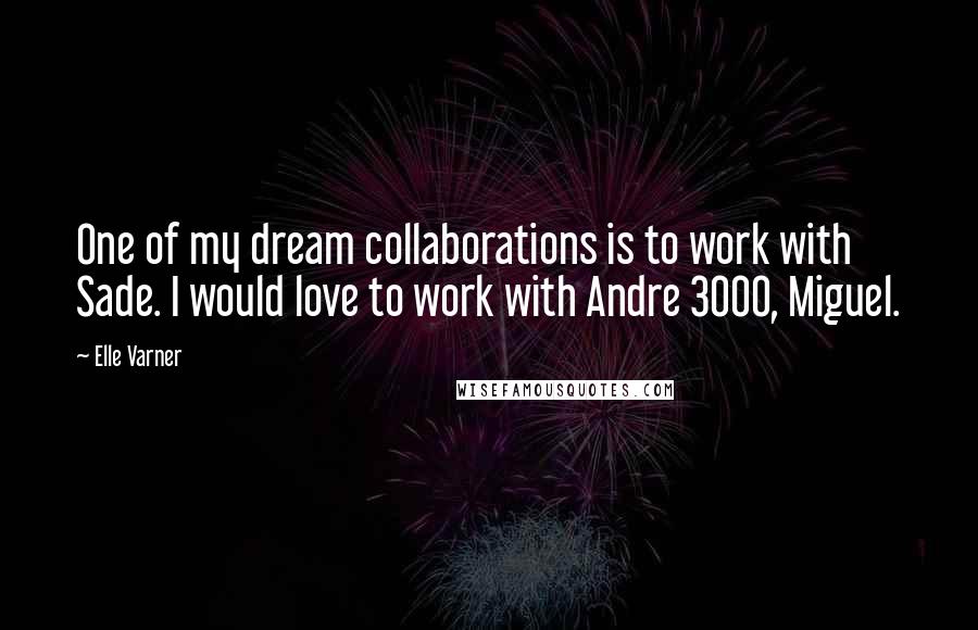 Elle Varner Quotes: One of my dream collaborations is to work with Sade. I would love to work with Andre 3000, Miguel.