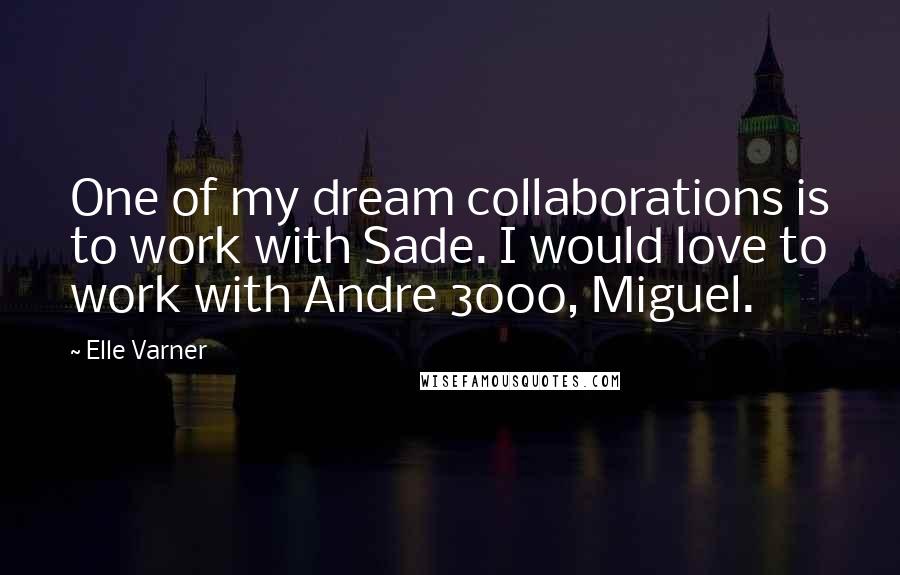 Elle Varner Quotes: One of my dream collaborations is to work with Sade. I would love to work with Andre 3000, Miguel.