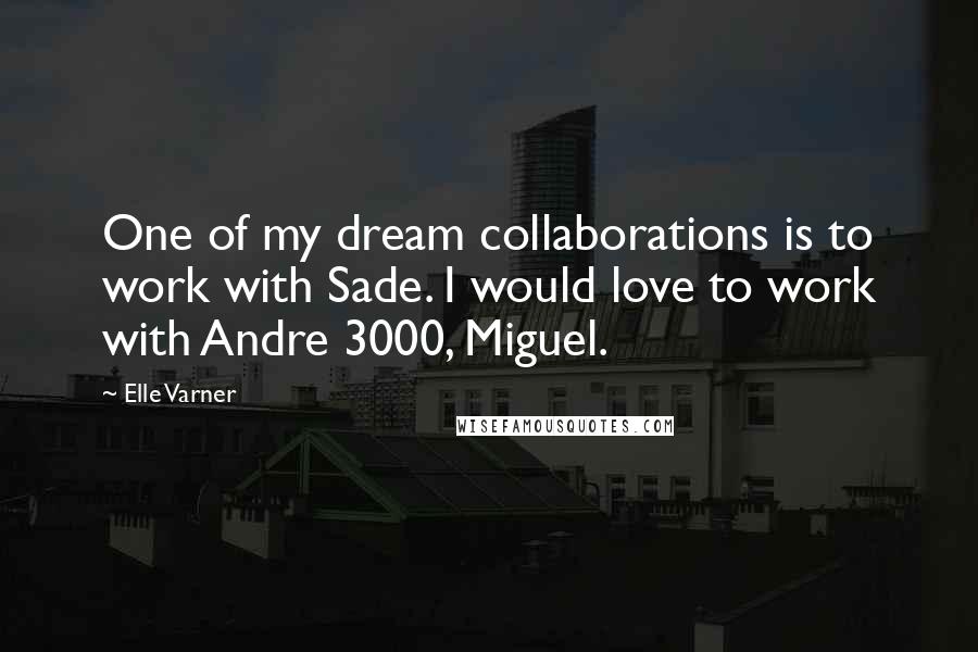 Elle Varner Quotes: One of my dream collaborations is to work with Sade. I would love to work with Andre 3000, Miguel.