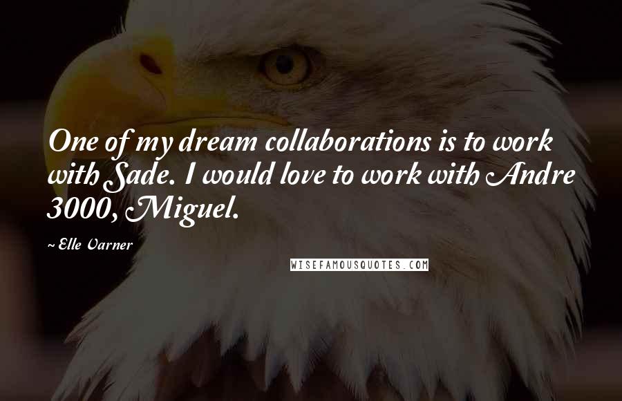 Elle Varner Quotes: One of my dream collaborations is to work with Sade. I would love to work with Andre 3000, Miguel.